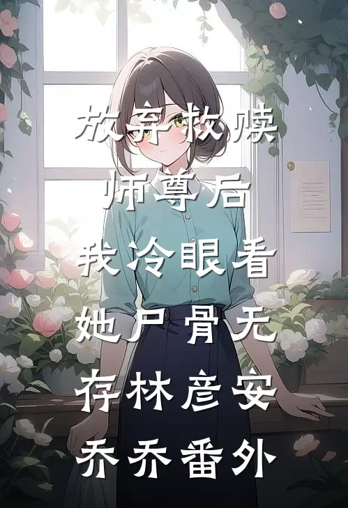 放弃救赎师尊后，我冷眼看她尸骨无存林彦安乔乔番外