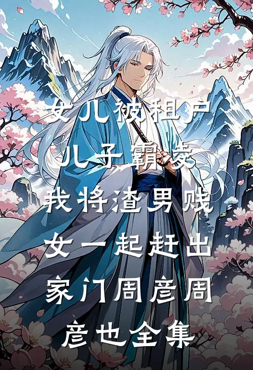 女儿被租户儿子霸凌，我将渣男贱女一起赶出家门周彦周彦也全集