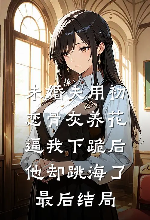 未婚夫用初恋骨灰养花，逼我下跪后他却跳海了最后结局