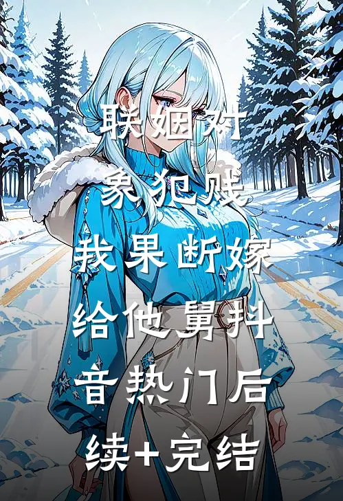 联姻对象犯贱，我果断嫁给他舅抖音热门后续+完结
