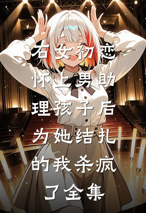 石女初恋怀上男助理孩子后，为她结扎的我杀疯了全集