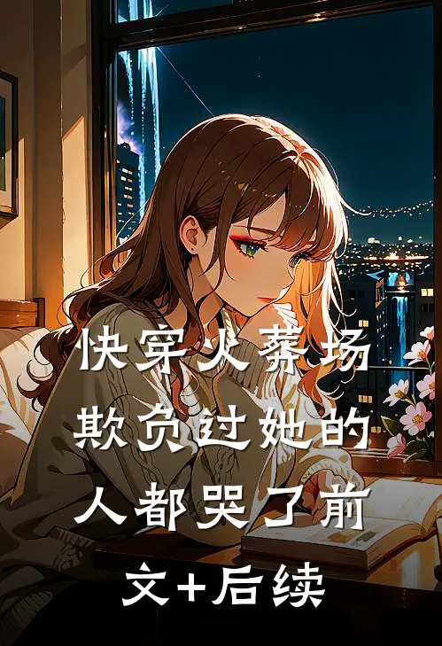 快穿火葬场，欺负过她的人都哭了前文+后续