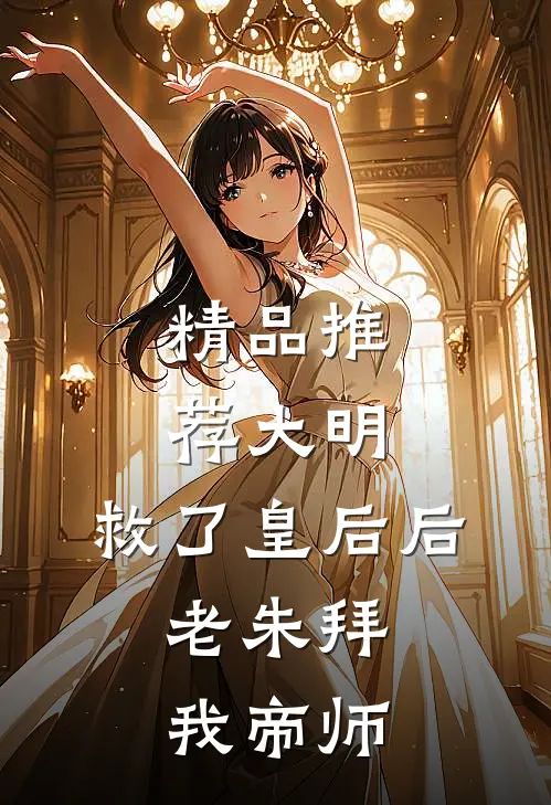 精品推荐大明：救了皇后后，老朱拜我帝师