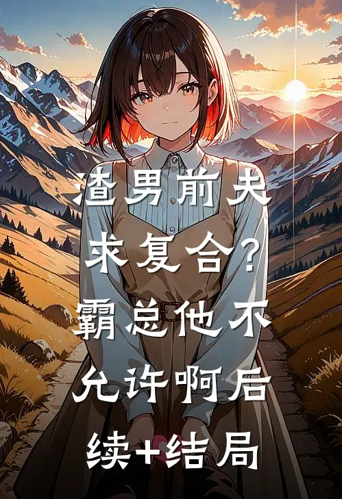 渣男前夫求复合？霸总他不允许啊后续+结局
