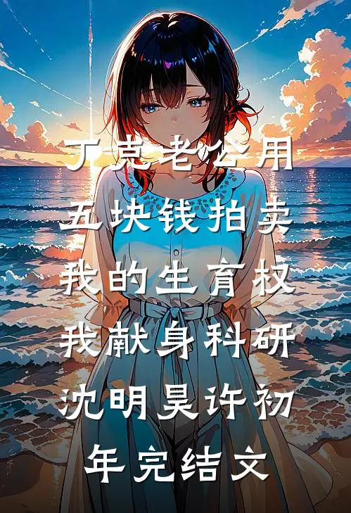 丁克老公用五块钱拍卖我的生育权，我献身科研沈明昊许初年完结文