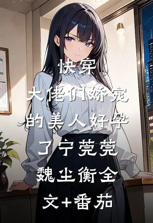 快穿：大佬们娇宠的美人好孕了宁莞莞魏尘衡全文+番茄