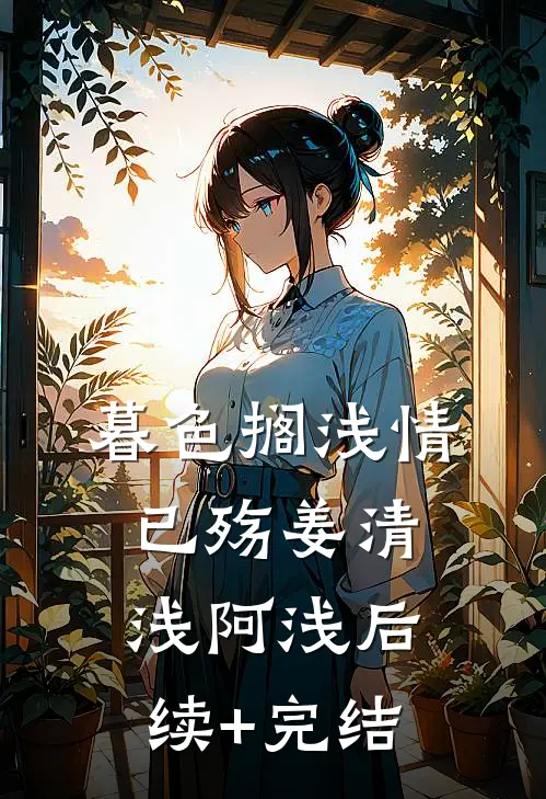 暮色搁浅情已殇姜清浅阿浅后续+完结