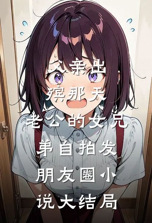 父亲出殡那天，老公的女兄弟自拍发朋友圈小说大结局