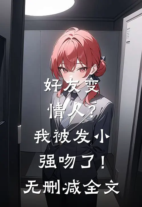 好友变情人？我被发小强吻了！无删减全文
