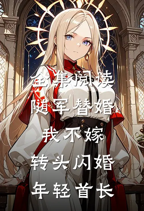 全集阅读随军替婚我不嫁，转头闪婚年轻首长