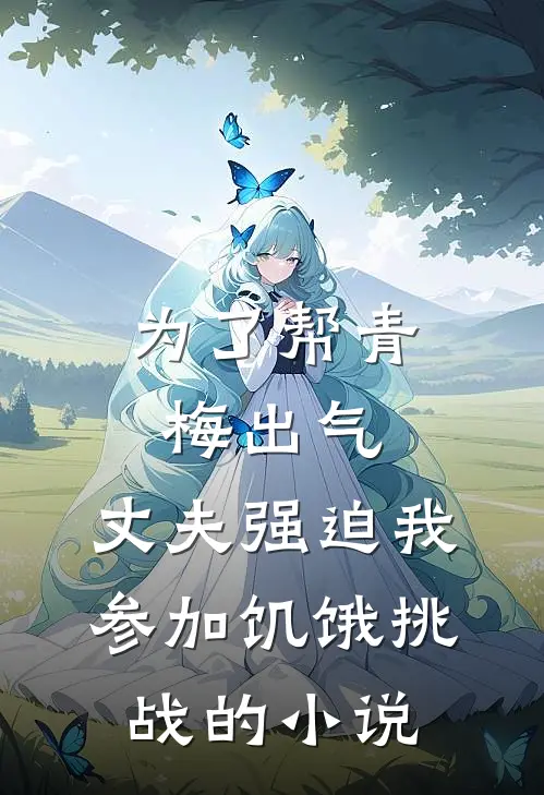 为了帮青梅出气，丈夫强迫我参加饥饿挑战的小说