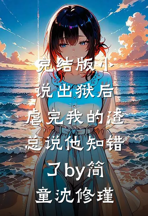 完结版小说出狱后，虐完我的渣总说他知错了by简童沈修瑾