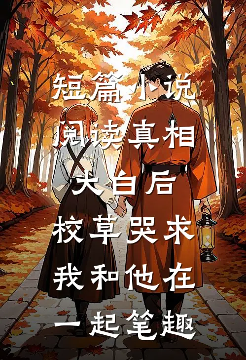 短篇小说阅读真相大白后,校草哭求我和他在一起笔趣