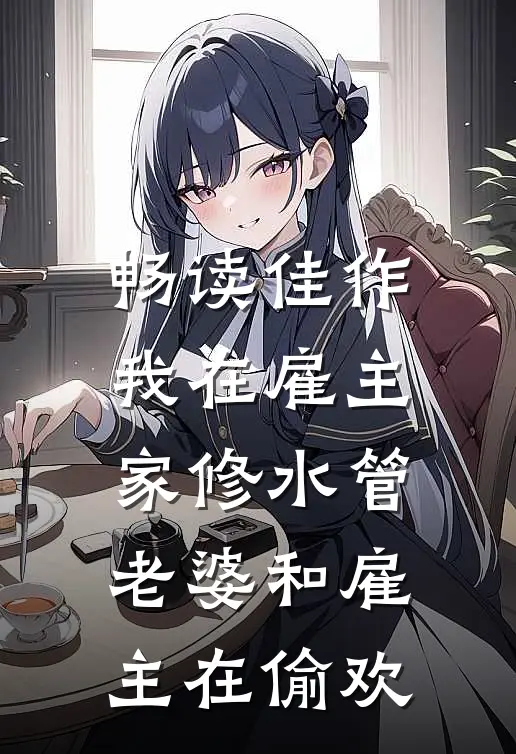 畅读佳作我在雇主家修水管，老婆和雇主在偷欢