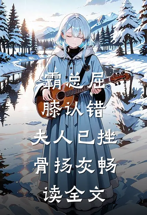 霸总屈膝认错，夫人已挫骨扬灰畅读全文