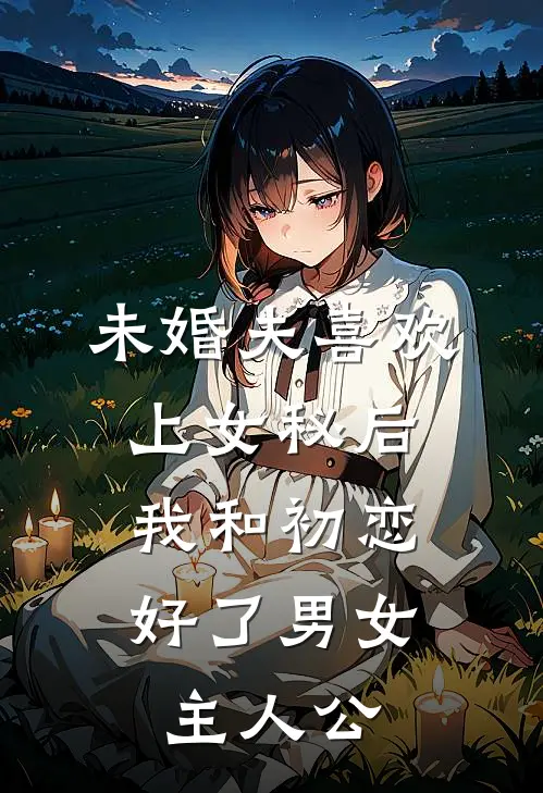 未婚夫喜欢上女秘后，我和初恋好了男女主人公