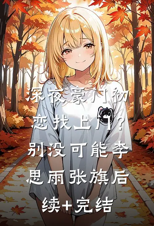 深夜豪门初恋找上门？别，没可能李思雨张旗后续+完结