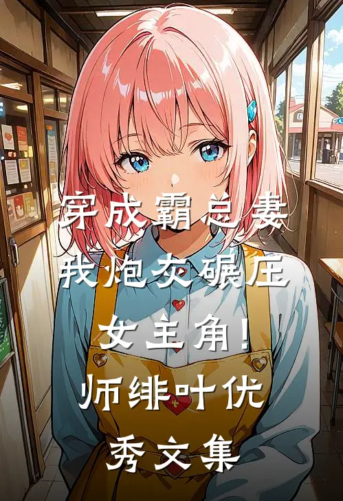 穿成霸总妻,我炮灰碾压女主角! 师绯叶优秀文集