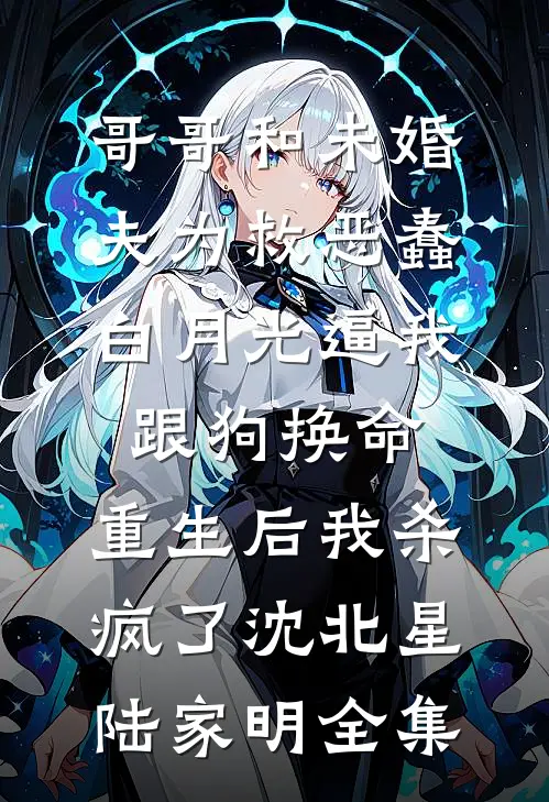 哥哥和未婚夫为救恶蠢白月光逼我跟狗换命，重生后我杀疯了沈北星陆家明全集