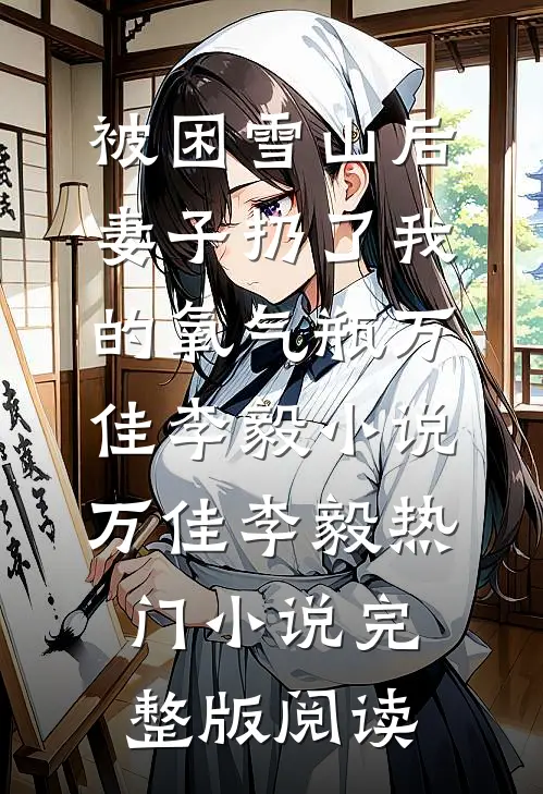 被困雪山后，妻子扔了我的氧气瓶万佳李毅小说万佳李毅热门小说完整版阅读
