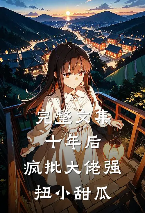 完整文集十年后，疯批大佬强扭小甜瓜