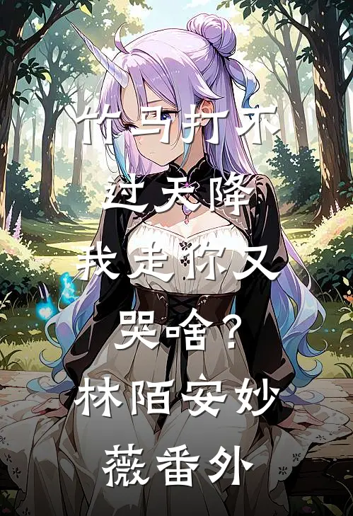 竹马打不过天降，我走你又哭啥？林陌安妙薇 番外