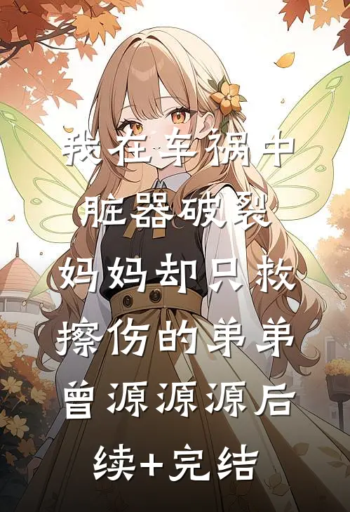 我在车祸中脏器破裂，妈妈却只救擦伤的弟弟曾源源源后续+完结