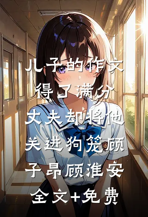 儿子的作文得了满分，丈夫却将他关进狗笼顾子昂顾淮安全文+免费