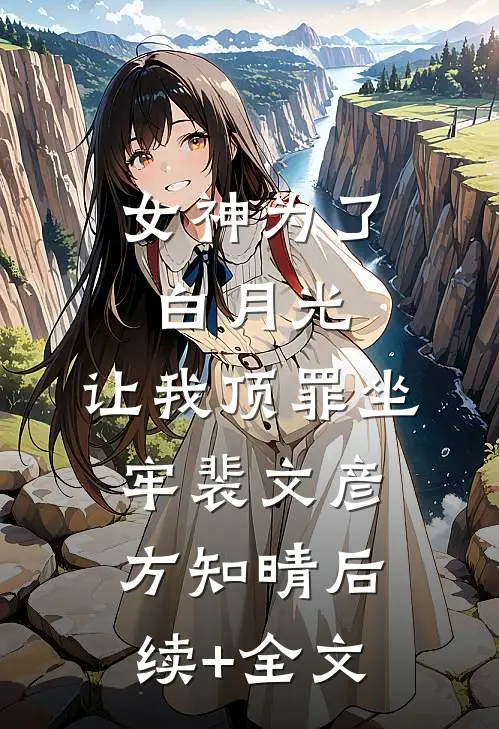 女神为了白月光，让我顶罪坐牢裴文彦方知晴后续+全文