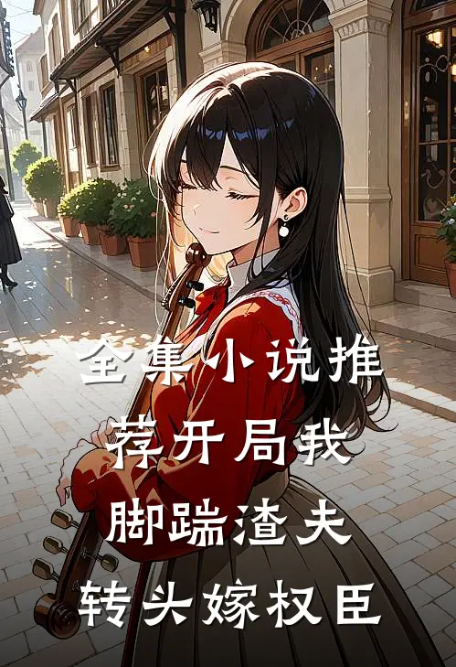 全集小说推荐开局我脚踹渣夫，转头嫁权臣