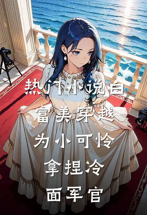 热门小说白富美穿越为小可怜，拿捏冷面军官