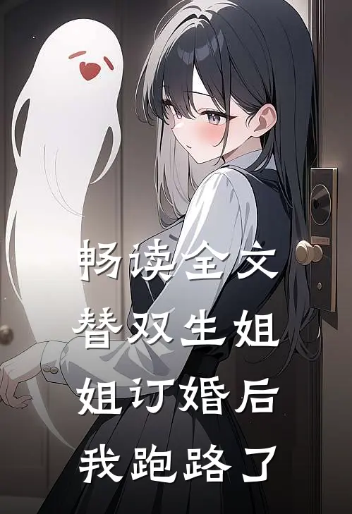 畅读全文替双生姐姐订婚后，我跑路了