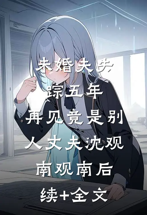 未婚夫失踪五年：再见竟是别人丈夫沈观南观南后续+全文