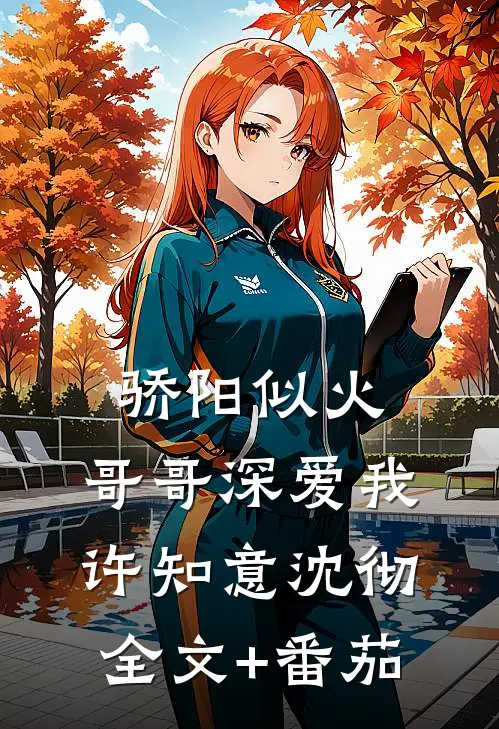 骄阳似火：哥哥深爱我许知意沈彻全文+番茄
