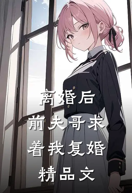 离婚后，前夫哥求着我复婚精品文