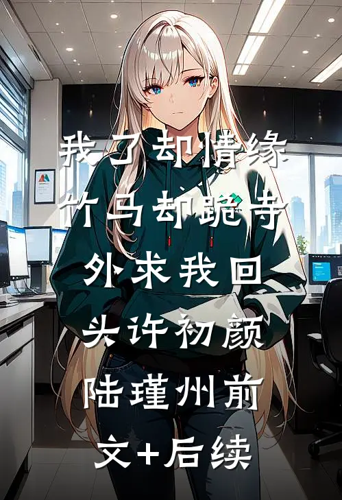 我了却情缘，竹马却跪寺外求我回头许初颜陆瑾州前文+后续
