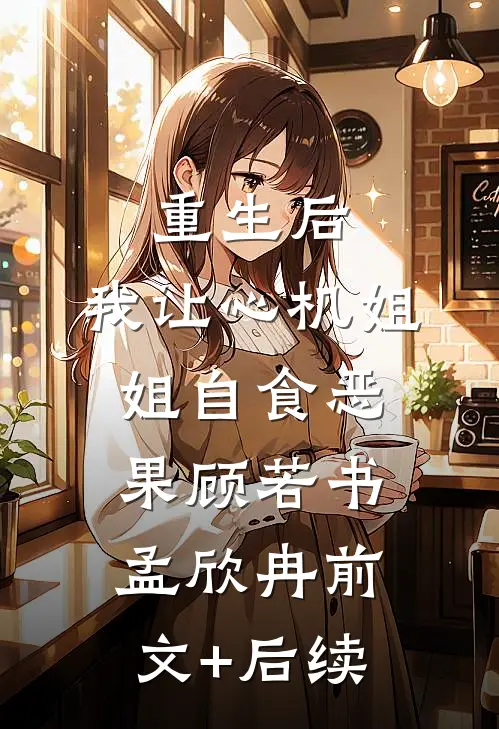 重生后，我让心机姐姐自食恶果顾若书孟欣冉前文+后续