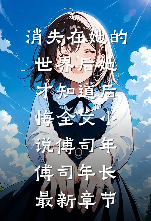 消失在她的世界后她才知道后悔全文小说傅司年傅司年长最新章节