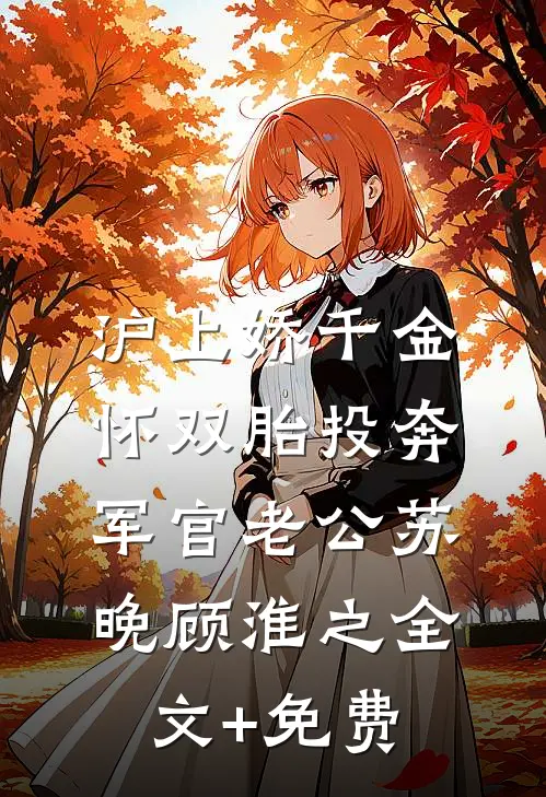 沪上娇千金，怀双胎投奔军官老公苏晚顾淮之全文+免费