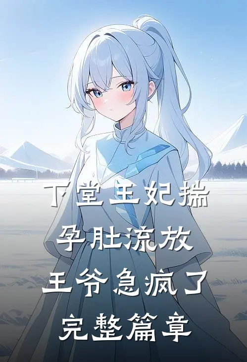 下堂王妃揣孕肚流放，王爷急疯了完整篇章