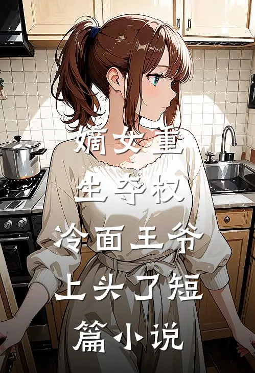 嫡女重生夺权，冷面王爷上头了短篇小说