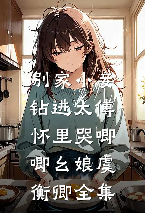 别家小妾，钻进太傅怀里哭唧唧幺娘虞衡卿全集