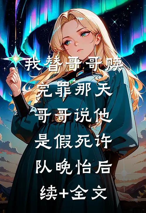 我替哥哥赎完罪那天，哥哥说他是假死许队晚怡后续+全文