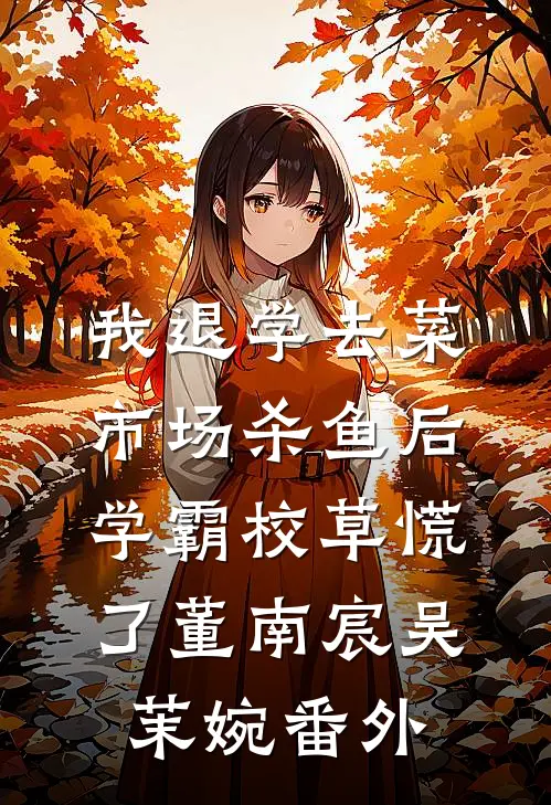 我退学去菜市场杀鱼后，学霸校草慌了董南宸吴茉婉番外