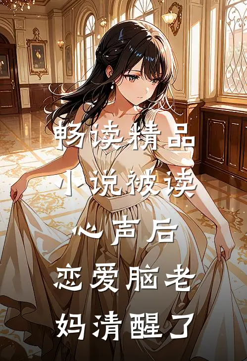 畅读精品小说被读心声后，恋爱脑老妈清醒了