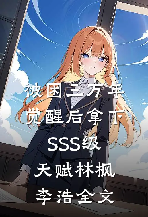 被困三万年，觉醒后拿下SSS级天赋林枫李浩全文