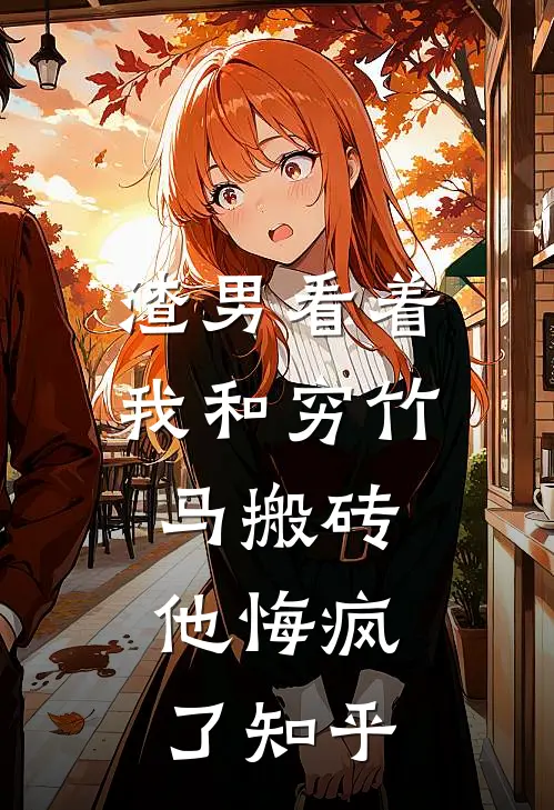 渣男看着我和穷竹马搬砖，他悔疯了知乎