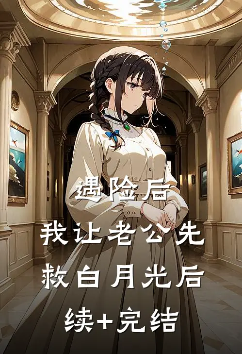 遇险后，我让老公先救白月光后续+完结