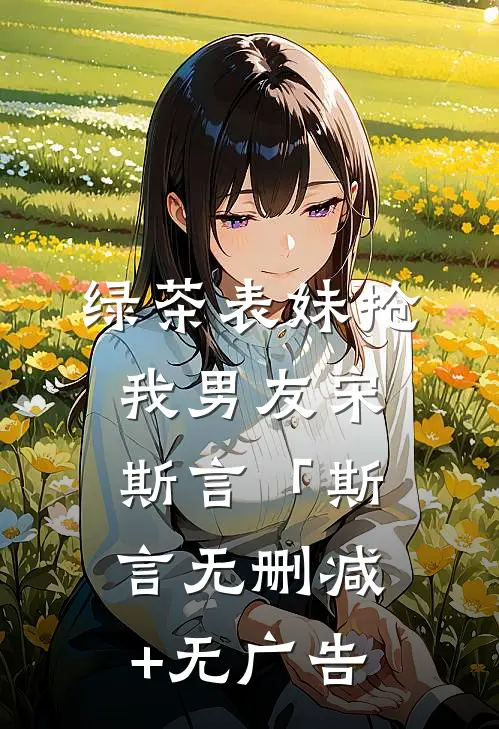 绿茶表妹抢我男友宋斯言「斯言无删减+无广告
