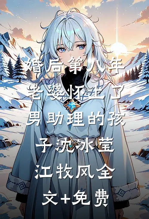 婚后第八年，老婆怀上了男助理的孩子沈冰莹江牧风全文+免费